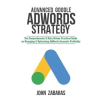  Advanced Google AdWords Strategy: The Comprehensive & Data-Driven Practical Guide on Managing & Optimizing AdWords Accounts Profitably – John Zabaras