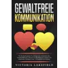  GEWALTFREIE KOMMUNIKATION: Wie Sie durch positive Psychologie und Achtsamkeit Ihre Gesprächsführung verbessern und Konflikte mit Empathie und emotiona