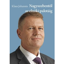 Klaus Johannis JOHANNIS, KLAUS - NAGYSZEBENTÕL AZ ELNÖKI PALOTÁIG (A ROMÁN ELNÖK ÚTJA) társadalom- és humántudomány