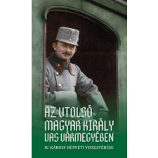 Szülőföld Könyvkiadó Kft Az utolsó magyar király Vas vármegyében - IV. Károly húsvéti visszatérése történelem