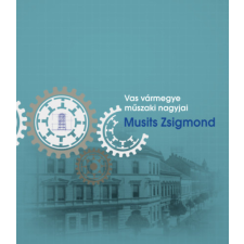 Szülőföld Könyvkiadó Kft Vas vármegye műszaki nagyjai - Musits Zsigmond történelem