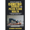  Vitality Guide to Isometric Exercise for Pelvic Floor Health – Caren Woods (Puha kötésű)
